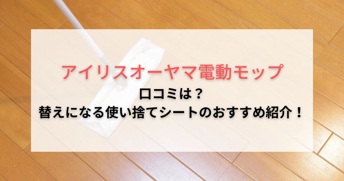 アイリスオーヤマ電動モップの口コミは？替えになる使い捨てシートのおすすめを紹介！