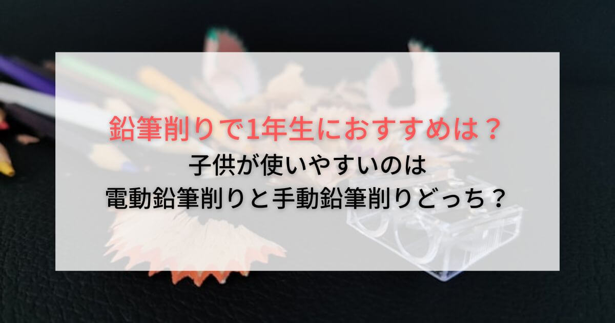 鉛筆削りで1年生におすすめは？子供が使いやすいのは電動と手動どっち？