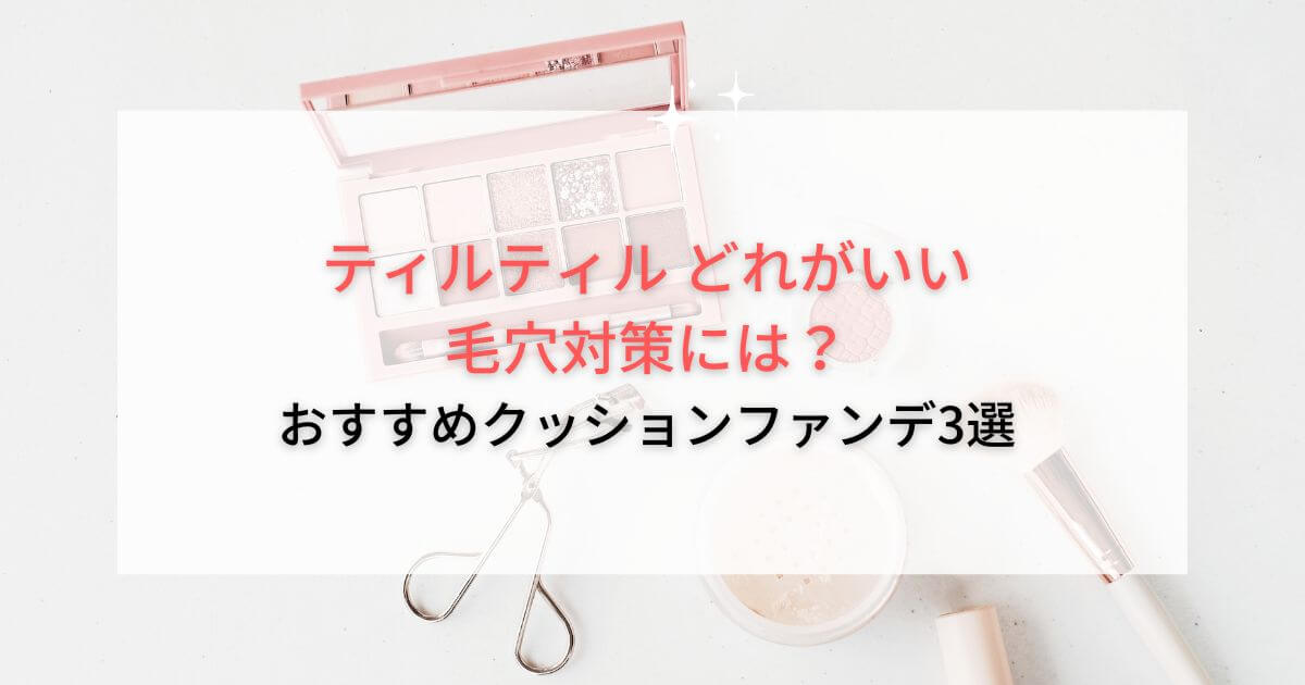 ティルティルどれがいい 毛穴対策には？おすすめクッションファンデ3選