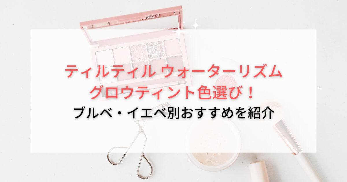 ティルティル ウォーターリズムグロウティント色選び！ブルベ・イエベ別おすすめを紹介