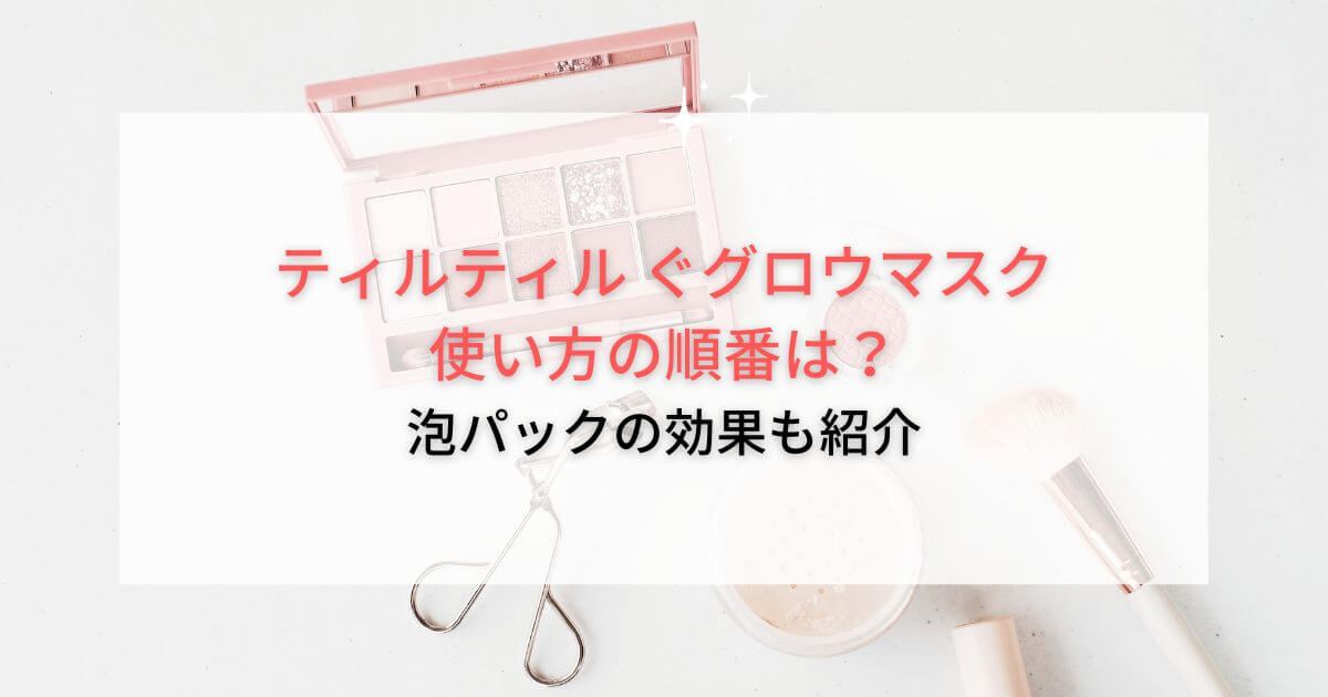 ティルティル グロウマスク使い方の順番は？泡パックの効果も紹介