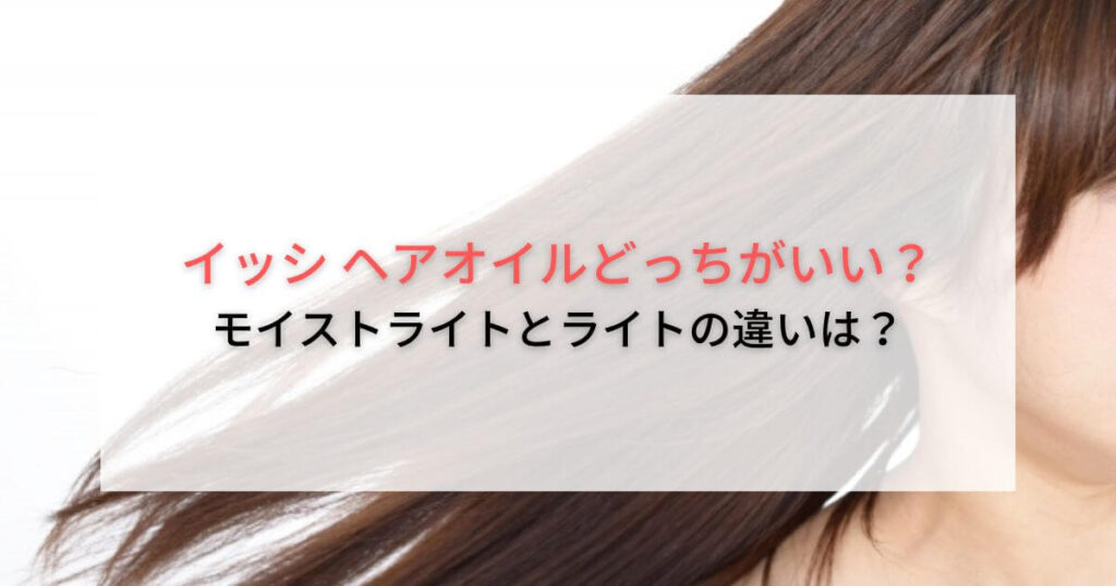 イッシ ヘアオイルどっちがいい？モイストライトとライトの違いは？