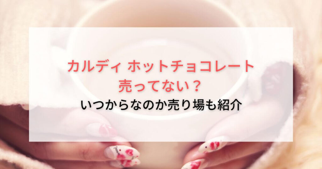 カルディのホットチョコレートが売ってない？いつからなのか売り場も紹介