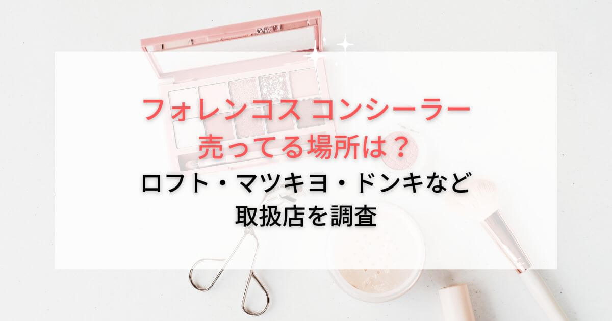 フォレンコスのコンシーラーが売ってる場所は？ロフト・マツキヨ・ドンキなど取扱店を調査