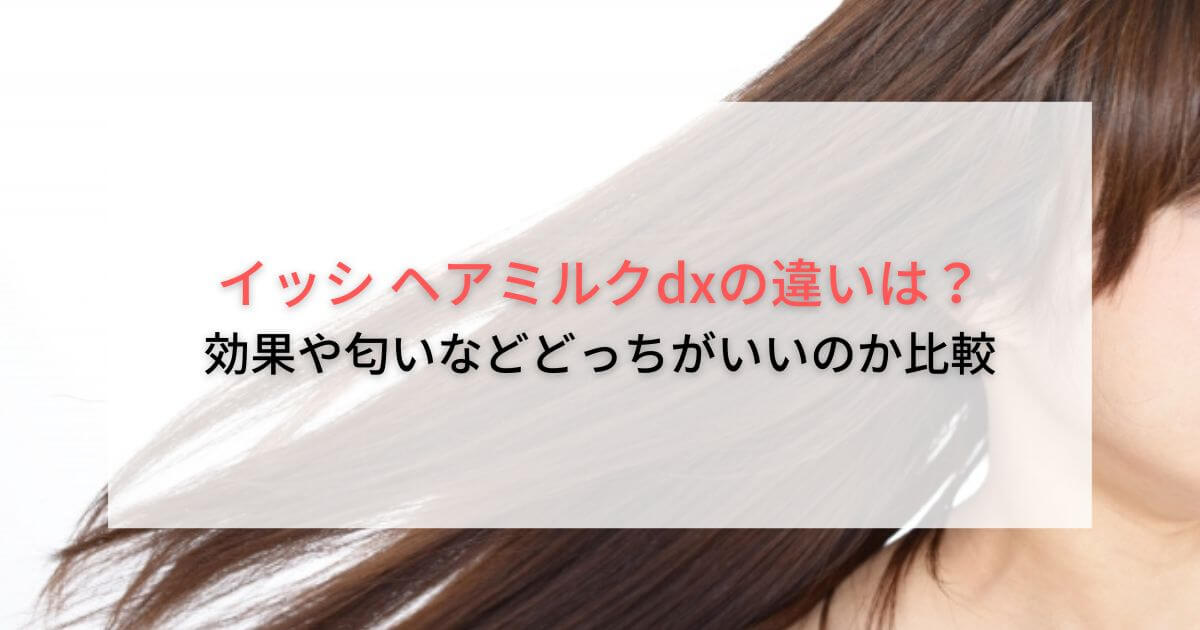 イッシ ヘアミルクdxの違いは?効果や匂いなどどっちがいいのか比較