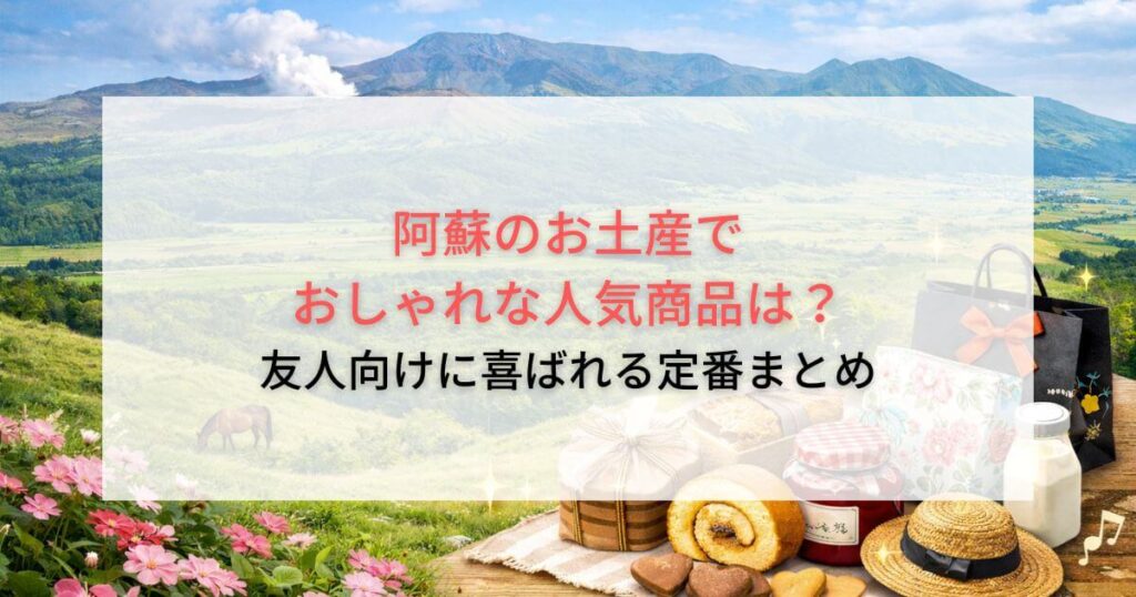 阿蘇のお土産でおしゃれな人気商品は？友人向けに喜ばれる定番まとめ