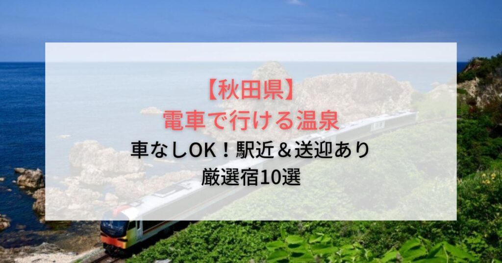 電車で行ける温泉【秋田県】車なしOK！駅近＆送迎ありの厳選宿10選