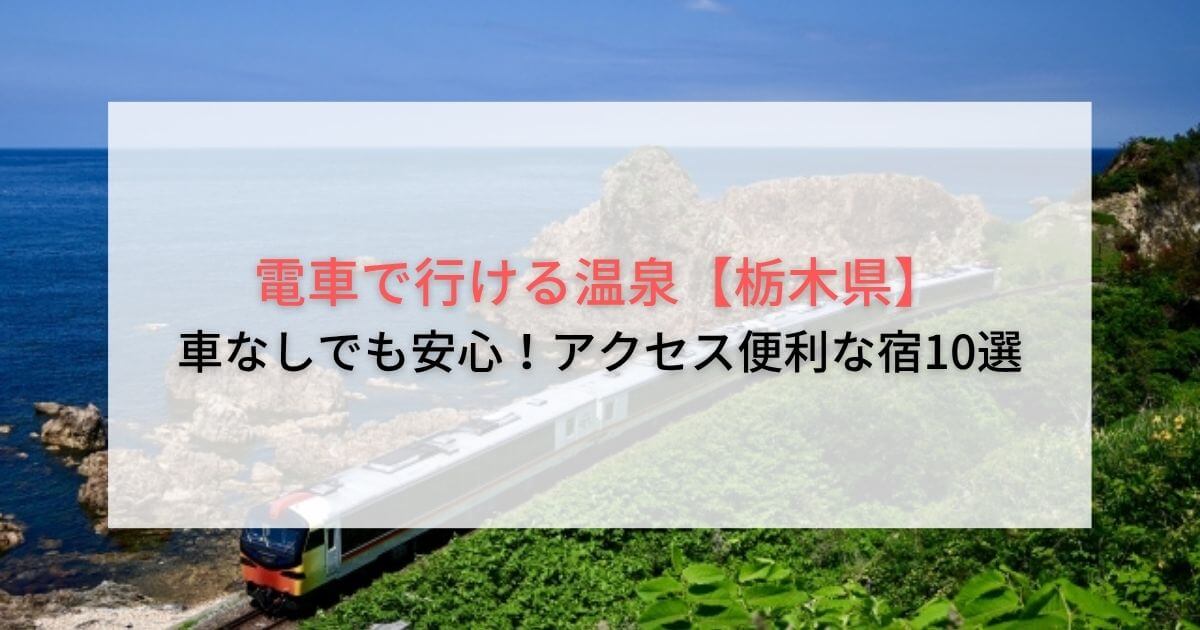 電車で行ける温泉【栃木県】車なしでも安心！アクセス便利な宿10選
