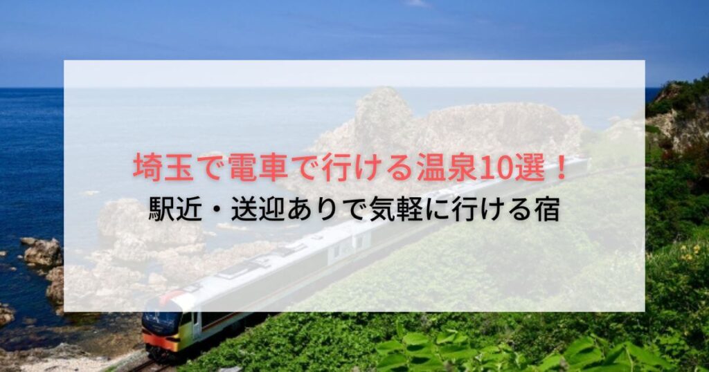埼玉で電車で行ける温泉10選！駅近・送迎ありで気軽に行ける宿