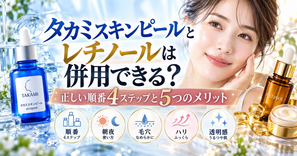 タカミスキンピールとレチノールは併用できる？正しい順番4ステップと5つのメリット